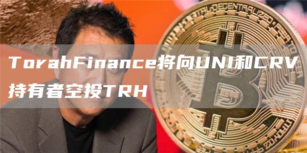 TorahFinance将向UNI和CRV持有者空投TRH1