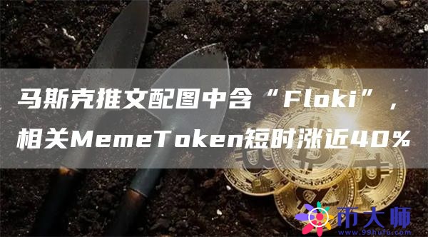 马斯克推文配图中含“Floki”，相关MemeToken短时涨近40%1