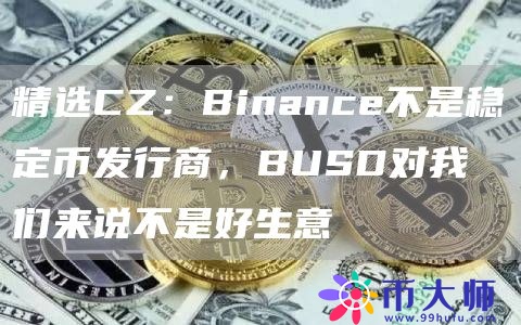 精选CZ：Binance不是稳定币发行商，BUSD对我们来说不是好生意1