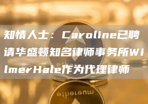 知情人士：Caroline已聘请华盛顿知名律师事务所WilmerHale作为代理律师1