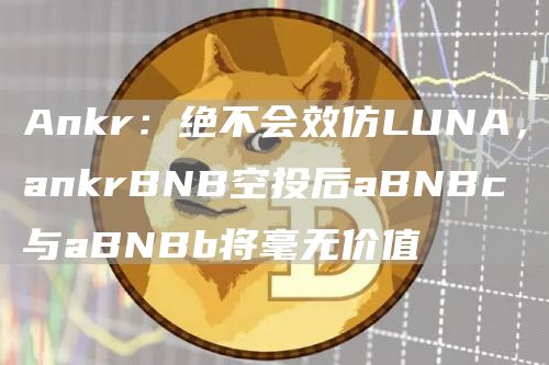 Ankr：绝不会效仿LUNA，ankrBNB空投后aBNBc与aBNBb将毫无价值1