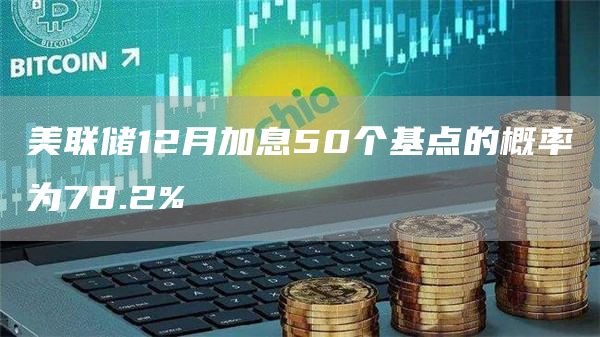 美联储12月加息50个基点的概率为78.2%1