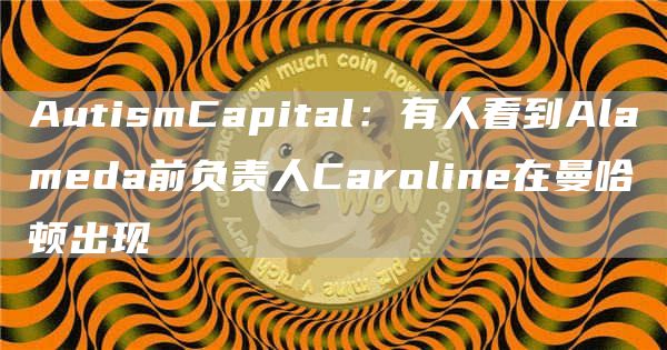 AutismCapital：有人看到Alameda前负责人Caroline在曼哈顿出现1