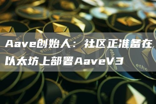 Aave创始人：社区正准备在以太坊上部署AaveV31