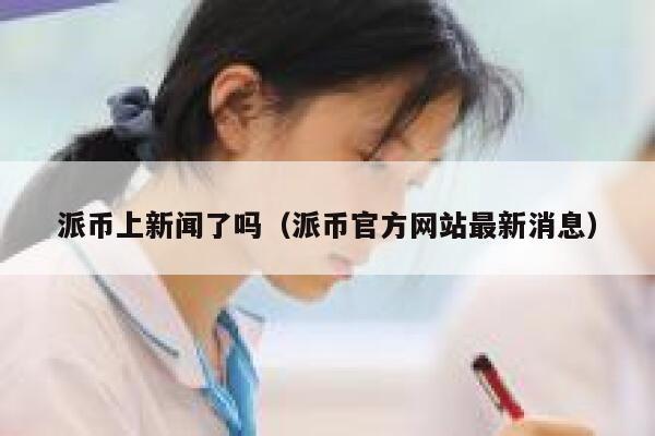 派币上新闻了吗_派币官方网站最新消息1