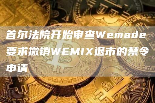 首尔法院开始审查Wemade要求撤销WEMIX退市的禁令申请1