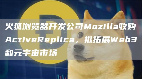 火狐浏览器开发公司Mozilla收购ActiveReplica，拟拓展Web3和元宇宙市场1