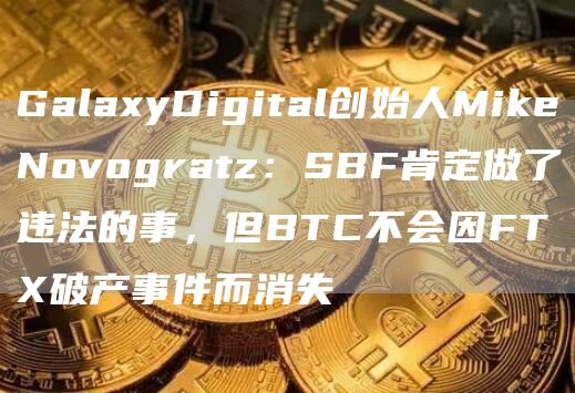 GalaxyDigital创始人MikeNovogratz：SBF肯定做了违法的事，但BTC不会因FTX破产事件而消失1