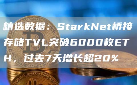 精选数据：StarkNet桥接存储TVL突破6000枚ETH，过去7天增长超20%1